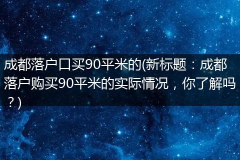 成都落户口买90平米的(新标题：成都落户购买90平米的实际情况，你了解吗？)