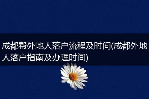 成都帮外地人落户流程及时间(成都外地人落户指南及办理时间)