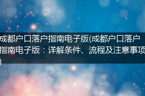 成都户口落户指南电子版(成都户口落户指南电子版：详解条件、流程及注意事项)