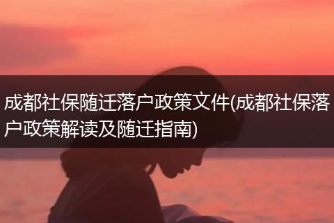 成都社保随迁落户政策文件(成都社保落户政策解读及随迁指南)