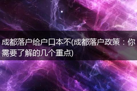 成都落户给户口本不(成都落户政策：你需要了解的几个重点)