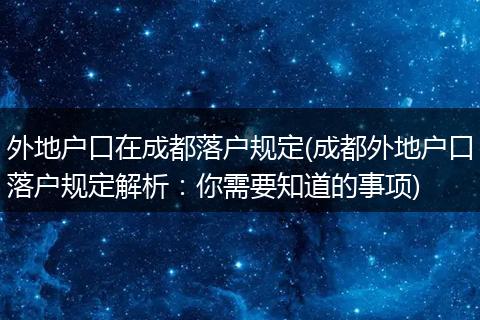 外地户口在成都落户规定(成都外地户口落户规定解析：你需要知道的事项)