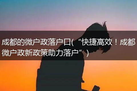 成都的微户政落户口(“快捷高效！成都微户政新政策助力落户”)