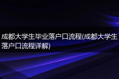 成都大学生毕业落户口流程(成都大学生落户口流程详解)