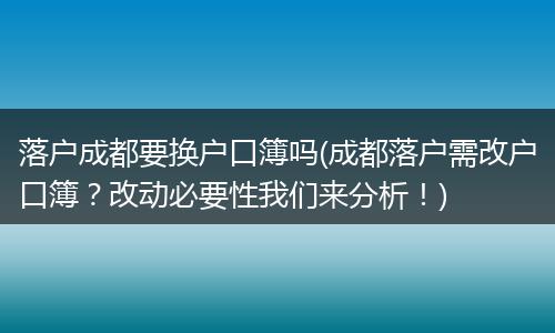 落户成都要换户口簿吗(成都落户需改户口簿？改动必要性我们来分析！)