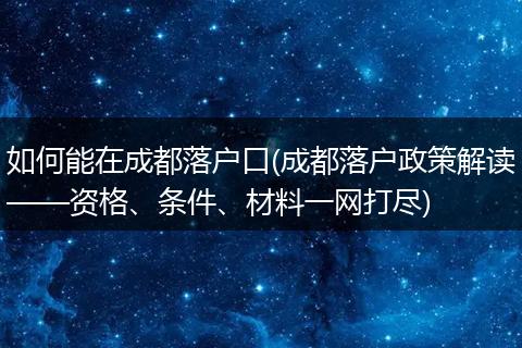 如何能在成都落户口(成都落户政策解读——资格、条件、材料一网打尽)