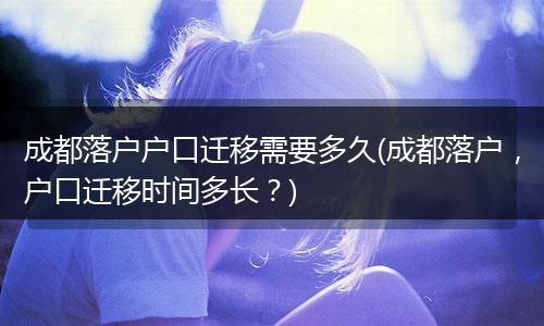 成都落户户口迁移需要多久(成都落户，户口迁移时间多长？)