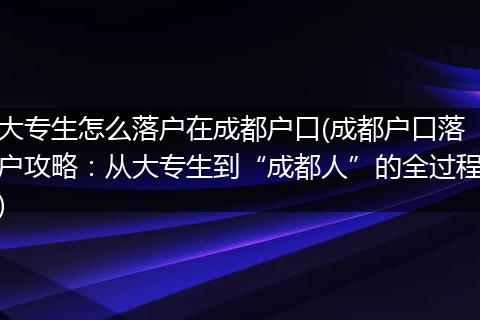 大专生怎么落户在成都户口(成都户口落户攻略：从大专生到“成都人”的全过程)
