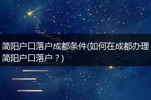 简阳户口落户成都条件(如何在成都办理简阳户口落户？)