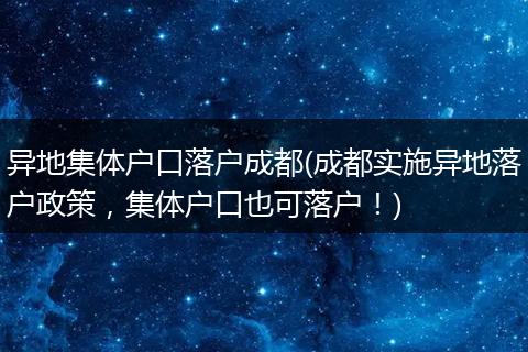 异地集体户口落户成都(成都实施异地落户政策，集体户口也可落户！)