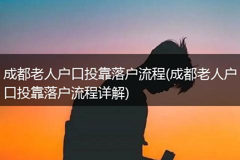 成都老人户口投靠落户流程(成都老人户口投靠落户流程详解)