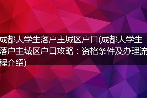 成都大学生落户主城区户口(成都大学生落户主城区户口攻略：资格条件及办理流程介绍)
