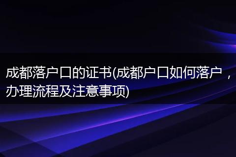 成都落户口的证书(成都户口如何落户，办理流程及注意事项)