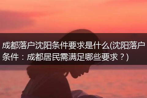 成都落户沈阳条件要求是什么(沈阳落户条件：成都居民需满足哪些要求？)