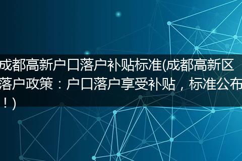 成都高新户口落户补贴标准(成都高新区落户政策：户口落户享受补贴，标准公布！)