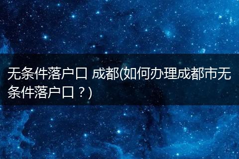 无条件落户口 成都(如何办理成都市无条件落户口？)