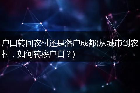 户口转回农村还是落户成都(从城市到农村,如何转移户口?)