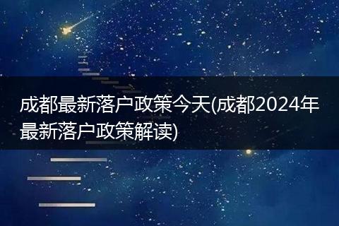 成都最新落户政策今天(成都2024年最新落户政策解读)