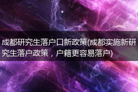 成都研究生落户口新政策(成都实施新研究生落户政策，户籍更容易落户)