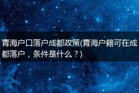 青海户口落户成都政策(青海户籍可在成都落户，条件是什么？)