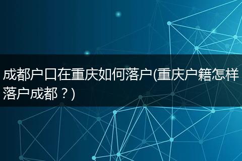 成都户口在重庆如何落户(重庆户籍怎样落户成都？)
