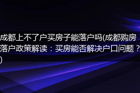 成都上不了户买房子能落户吗(成都购房落户政策解读：买房能否解决户口问题？)