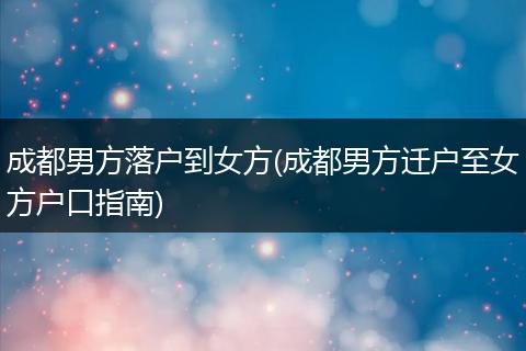 成都男方落户到女方(成都男方迁户至女方户口指南)