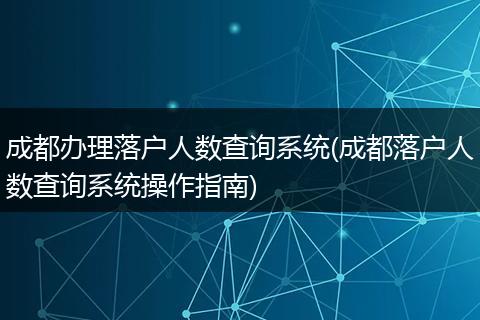 成都办理落户人数查询系统(成都落户人数查询系统操作指南)