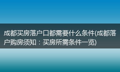 成都买房落户口都需要什么条件(成都落户购房须知：买房所需条件一览)