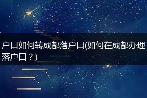 户口如何转成都落户口(如何在成都办理落户口？)