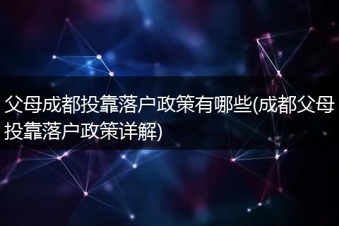 父母成都投靠落户政策有哪些(成都父母投靠落户政策详解)