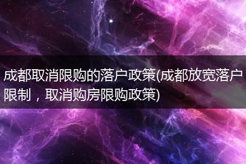 成都取消限购的落户政策(成都放宽落户限制，取消购房限购政策)