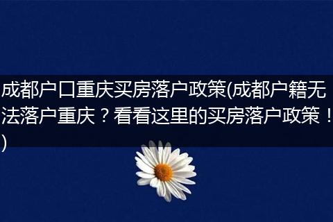 成都户口重庆买房落户政策(成都户籍无法落户重庆？看看这里的买房落户政策！)