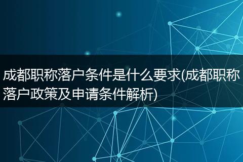 成都职称落户条件是什么要求(成都职称落户政策及申请条件解析)