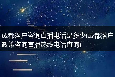 成都落户咨询直播电话是多少(成都落户政策咨询直播热线电话查询)