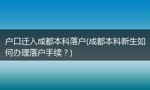 户口迁入成都本科落户(成都本科新生如何办理落户手续？)