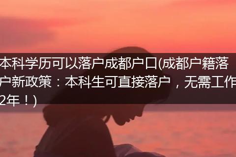 本科学历可以落户成都户口(成都户籍落户新政策：本科生可直接落户，无需工作2年！)