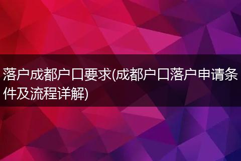 落户成都户口要求(成都户口落户申请条件及流程详解)