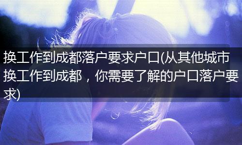 换工作到成都落户要求户口(从其他城市换工作到成都,你需要了解的户口落户要求)