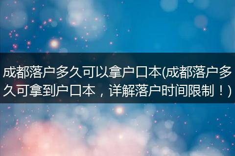 成都落户多久可以拿户口本(成都落户多久可拿到户口本，详解落户时间限制！)