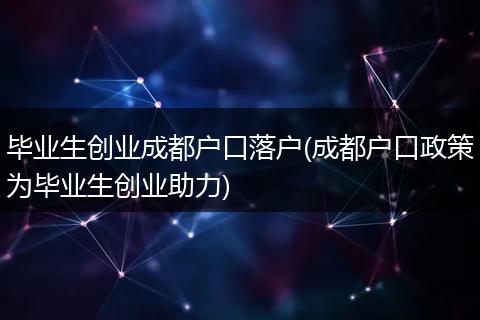 毕业生创业成都户口落户(成都户口政策为毕业生创业助力)