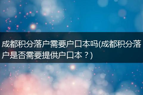成都积分落户需要户口本吗(成都积分落户是否需要提供户口本？)