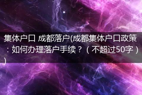 集体户口 成都落户(成都集体户口政策：如何办理落户手续？（不超过50字）)