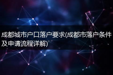 成都城市户口落户要求(成都市落户条件及申请流程详解)