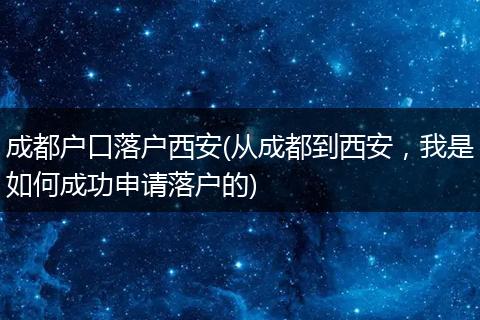 成都户口落户西安(从成都到西安，我是如何成功申请落户的)