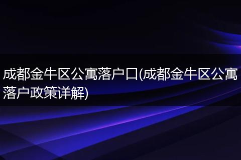 成都金牛区公寓落户口(成都金牛区公寓落户政策详解)