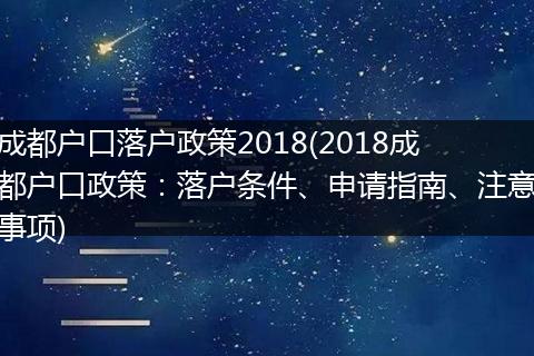 成都户口落户政策2018(2018成都户口政策:落户条件、申请指南、注意事项)