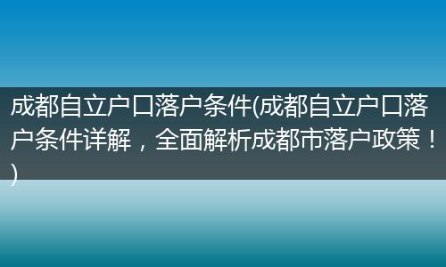 成都自立户口落户条件(成都自立户口落户条件详解，全面解析成都市落户政策！)