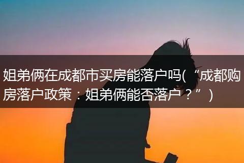 姐弟俩在成都市买房能落户吗(“成都购房落户政策：姐弟俩能否落户？”)