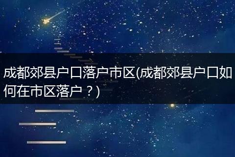 成都郊县户口落户市区(成都郊县户口如何在市区落户？)